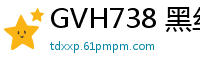GVH738 黑丝痴女角色扮演，淫语挑逗玩弄你的感官！少女萝莉